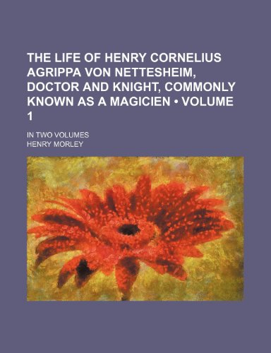 The Life of Henry Cornelius Agrippa Von Nettesheim, Doctor and Knight, Commonly Known as a Magicien (Volume 1); In Two Volumes (9781154033786) by Morley, Henry