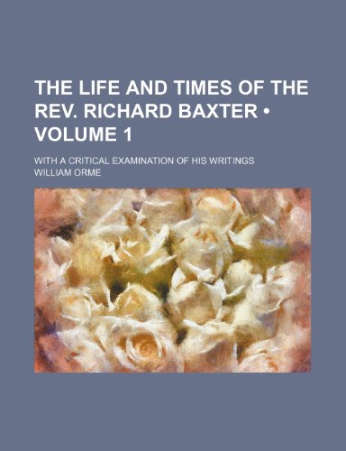 The Life and Times of the Rev. Richard Baxter (Volume 1); With a Critical Examination of His Writings (9781154034837) by Orme, William