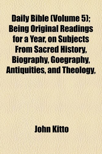 Daily Bible Illustrations (Volume 5); Being Original Readings for a Year, on Subjects From Sacred History, Biography, Goegraphy, Antiquities, and Theology, Especially Designed for the Family Circle (9781154038590) by Kitto, John