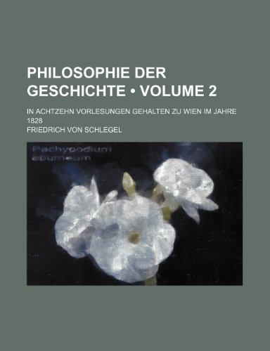 Philosophie Der Geschichte (Volume 2); In Achtzehn Vorlesungen Gehalten Zu Wien Im Jahre 1828 (9781154042153) by Schlegel, Friedrich Von