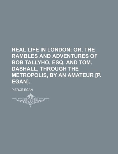 Real life in London; or, The rambles and adventures of Bob Tallyho, esq. and Tom. Dashall, through the metropolis, by an amateur [P. Egan]. (9781154042559) by Egan, Pierce
