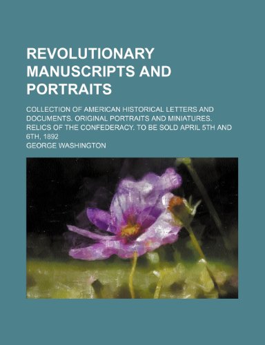 Revolutionary manuscripts and portraits; Collection of American historical letters and documents. Original portraits and miniatures. Relics of the Confederacy. To be sold April 5th and 6th, 1892 (9781154042887) by Washington, George