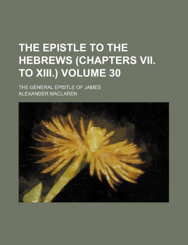The Epistle to the Hebrews (chapters VII. to XIII.) Volume 30; The General epistle of James (9781154045161) by Maclaren, Alexander