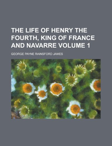 The Life of Henry the Fourth, King of France and Navarre Volume 1 (9781154047424) by [???]