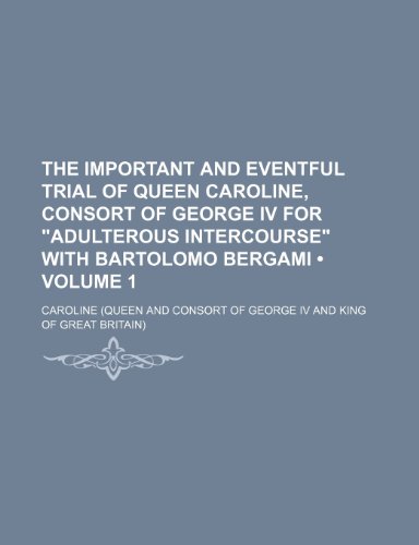 The Important and Eventful Trial of Queen Caroline, Consort of George IV for Adulterous Intercourse with Bartolomo Bergami (Volume 1) (9781154047554) by Caroline