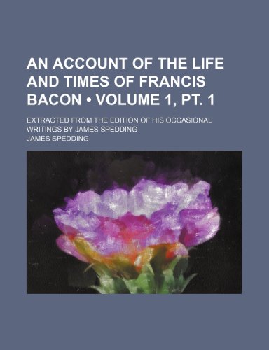 An Account of the Life and Times of Francis Bacon (Volume 1, pt. 1); Extracted From the Edition of His Occasional Writings by James Spedding (9781154049930) by Spedding, James