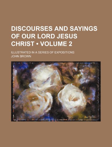 Discourses and Sayings of Our Lord Jesus Christ (Volume 2); Illustrated in a Series of Expositions (9781154050967) by Brown, John