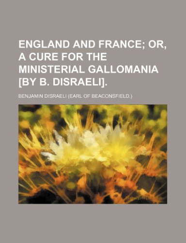 England and France; Or, a Cure for the Ministerial Gallomania [By B. Disraeli]. (9781154051483) by Disraeli, Benjamin