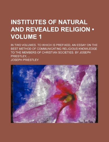 Institutes of Natural and Revealed Religion (Volume 1); In Two Volumes. to Which Is Prefixed, an Essay on the Best Method of Communicating Religious ... of Christian Societies. by Joseph Priestley (9781154052480) by Priestley, Joseph