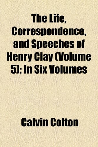 The Life, Correspondence, and Speeches of Henry Clay (Volume 5); In Six Volumes (9781154068924) by Colton, Calvin