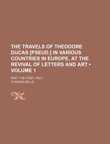 The Travels of Theodore Ducas [Pseud.] in Various Countries in Europe, at the Revival of Letters and Art (Volume 1); Part the First. Italy (9781154070132) by Mills, Charles