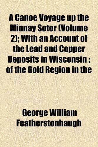 A Canoe Voyage up the Minnay Sotor (Volume 2); With an Account of the Lead and Copper Deposits in Wisconsin ; of the Gold Region in the (9781154072990) by Featherstonhaugh, George William