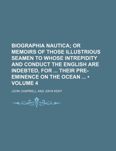 Biographia Nautica (Volume 4); Or Memoirs of Those Illustrious Seamen to Whose Intrepidity and Conduct the English Are Indebted, for Their Pre-Eminence on the Ocean (9781154076202) by Campbell, John