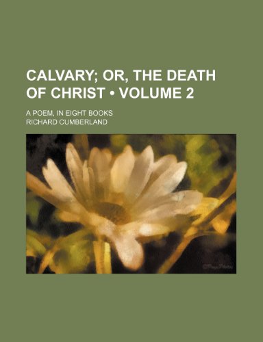Calvary (Volume 2); Or, the Death of Christ. a Poem, in Eight Books (9781154077407) by Cumberland, Richard