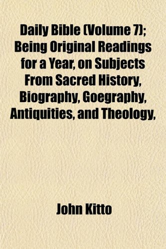 Daily Bible Illustrations (Volume 7); Being Original Readings for a Year, on Subjects From Sacred History, Biography, Goegraphy, Antiquities, and Theology, Especially Designed for the Family Circle (9781154078817) by Kitto, John