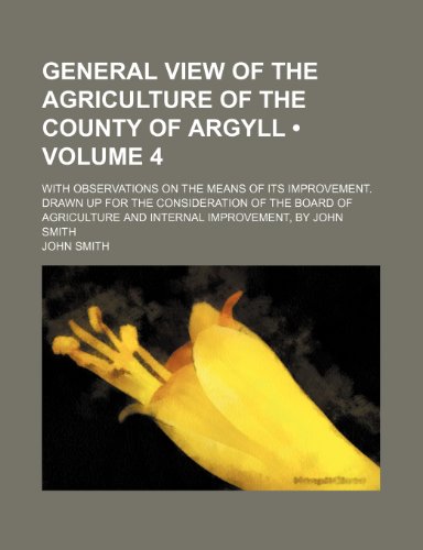 General View of the Agriculture of the County of Argyll (Volume 4); With Observations on the Means of Its Improvement. Drawn up for the Consideration ... and Internal Improvement, by John Smith (9781154080865) by Smith, John