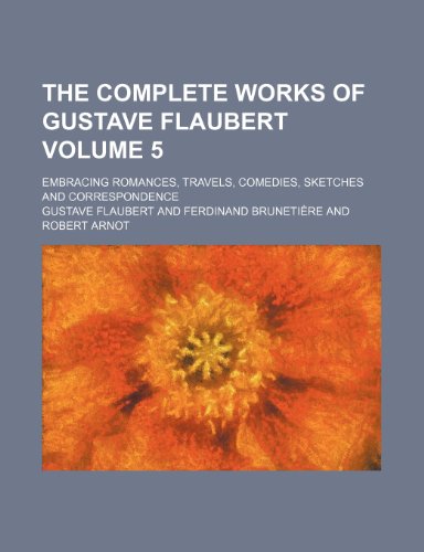 The Complete Works of Gustave Flaubert Volume 5; Embracing Romances, Travels, Comedies, Sketches and Correspondence (9781154090154) by Flaubert, Gustave