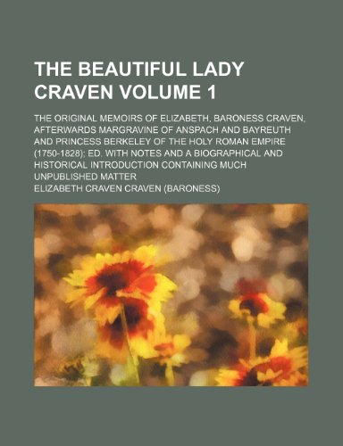 The beautiful Lady Craven; the original memoirs of Elizabeth, baroness Craven, afterwards margravine of Anspach and Bayreuth and princess Berkeley of ... with notes and a biographical and Volume 1 (9781154090284) by Craven, Elizabeth Craven