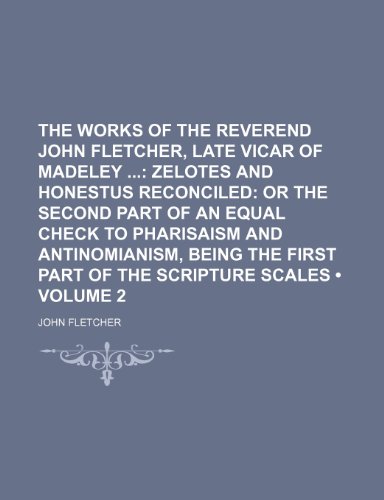 The Works of the Reverend John Fletcher, Late Vicar of Madeley (Volume 2); Zelotes and Honestus Reconciled or the Second Part of an Equal Check to ... Being the First Part of the Scripture Scales (9781154097870) by Fletcher, John