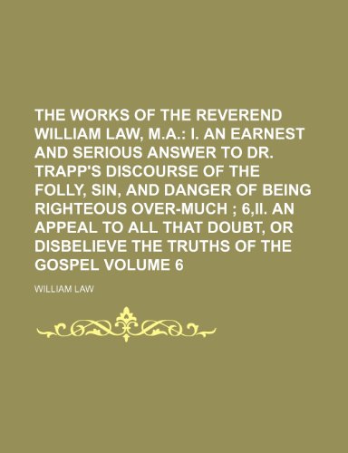 The Works of the Reverend William Law, M.A. Volume 6; I. An earnest and serious answer to Dr. Trapp's discourse of the folly, sin, and danger of ... doubt, or disbelieve the truths of the Gospel (9781154097887) by Law, William
