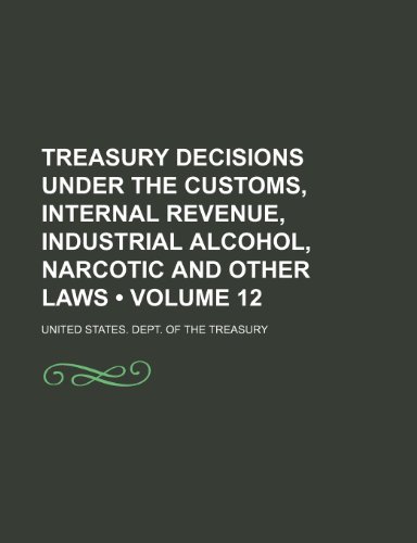 Treasury Decisions Under the Customs, Internal Revenue, Industrial Alcohol, Narcotic and Other Laws (Volume 12) (9781154099454) by Treasury, United States. Dept. Of The