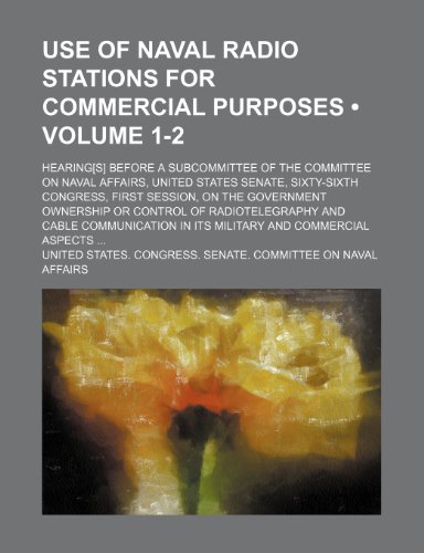 Use of Naval Radio Stations for Commercial Purposes (Volume 1-2); Hearing[s] Before a Subcommittee of the Committee on Naval Affairs, United States ... Ownership or Control of Radiotelegraphy and (9781154115727) by Affairs, United States. Congress.