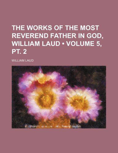 The Works of the Most Reverend Father in God, William Laud (Volume 5, PT. 2) (9781154117394) by Laud, William