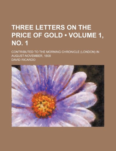 Three Letters on the Price of Gold (Volume 1, no. 1); Contributed to the Morning Chronicle (London) in August-November, 1809 (9781154118056) by Ricardo, David