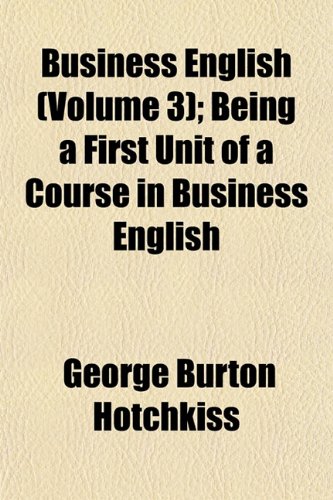 Business English (Volume 3); Being a First Unit of a Course in Business English (9781154122343) by Hotchkiss, George Burton