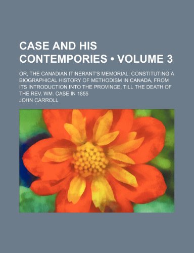 Case and His Contempories (Volume 3); Or, the Canadian Itinerant's Memorial Constituting a Biographical History of Methodism in Canada, From Its ... Till the Death of the Rev. Wm. Case in 1855 (9781154122565) by Carroll, John