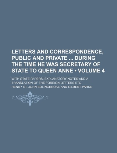 Letters and correspondence, public and private during the time he was secretary of state to Queen Anne (Volume 4); with state papers, explanatory notes and a translation of the foreign letters etc (9781154123531) by Bolingbroke, Henry St. John