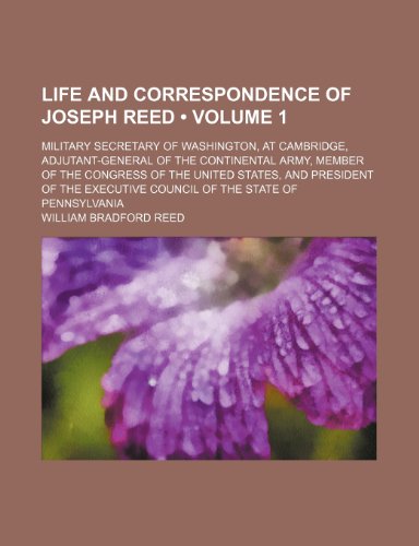 Life and Correspondence of Joseph Reed (Volume 1); Military Secretary of Washington, at Cambridge, Adjutant-General of the Continental Army, Member of ... Council of the State of Pennsylvania (9781154123791) by Reed, William Bradford
