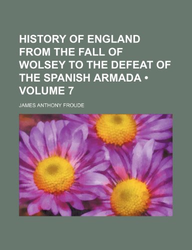 History of England From the Fall of Wolsey to the Defeat of the Spanish Armada (Volume 7) (9781154123906) by Froude, James Anthony