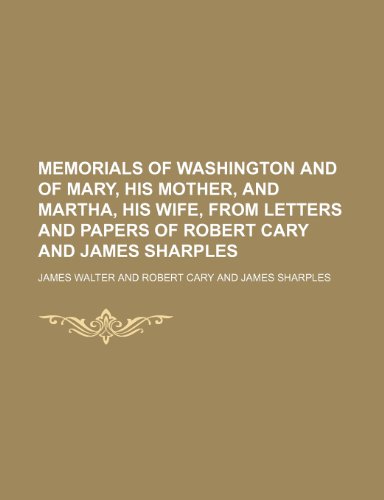 Memorials of Washington and of Mary, His Mother, and Martha, His Wife, from Letters and Papers of Robert Cary and James Sharples (9781154124767) by Walter, James