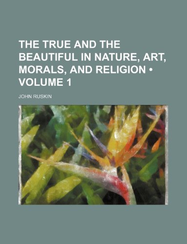 The True and the Beautiful in Nature, Art, Morals, and Religion (Volume 1) (9781154131567) by Ruskin, John