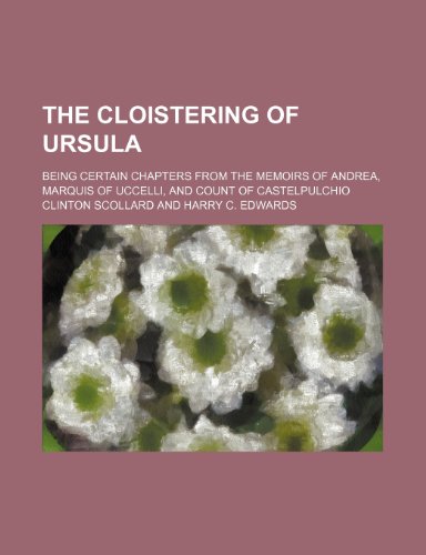 The Cloistering of Ursula; Being Certain Chapters From the Memoirs of Andrea, Marquis of Uccelli, and Count of Castelpulchio (9781154136616) by Scollard, Clinton