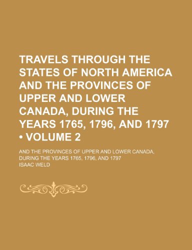 Travels Through the States of North America and the Provinces of Upper and Lower Canada, During the Years 1765, 1796, and 1797 (Volume 2); And the ... Canada, During the Years 1765, 1796, and 1797 (9781154138320) by Weld, Isaac