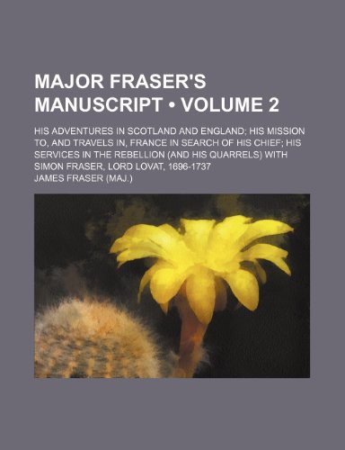 Major Fraser's Manuscript (Volume 2); His Adventures in Scotland and England His Mission To, and Travels In, France in Search of His Chief His ... With Simon Fraser, Lord Lovat, 1696-1737 (9781154140729) by Fraser, James