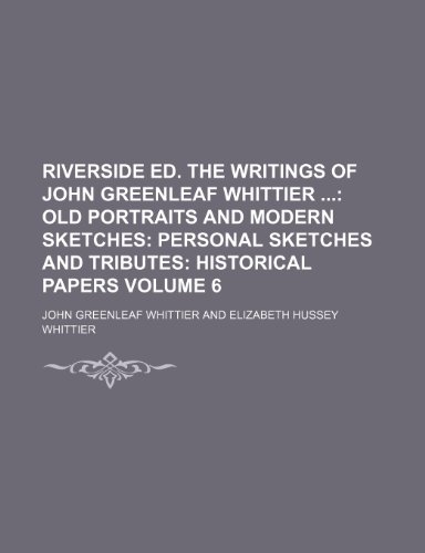 Riverside Ed. The Writings of John Greenleaf Whittier Volume 6; Old portraits and modern sketches Personal sketches and tributes Historical papers (9781154142099) by Whittier, John Greenleaf