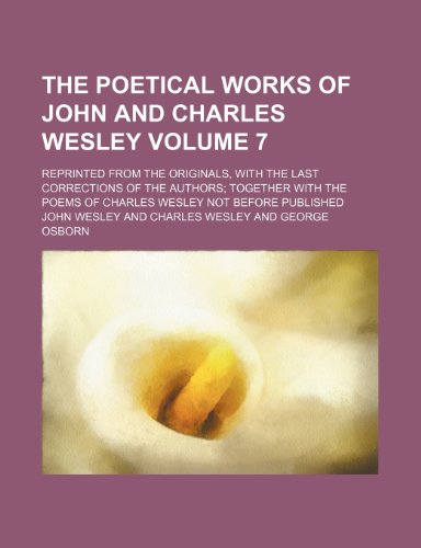 The poetical works of John and Charles Wesley Volume 7; reprinted from the originals, with the last corrections of the authors together with the poems of Charles Wesley not before published (9781154145212) by Wesley, John