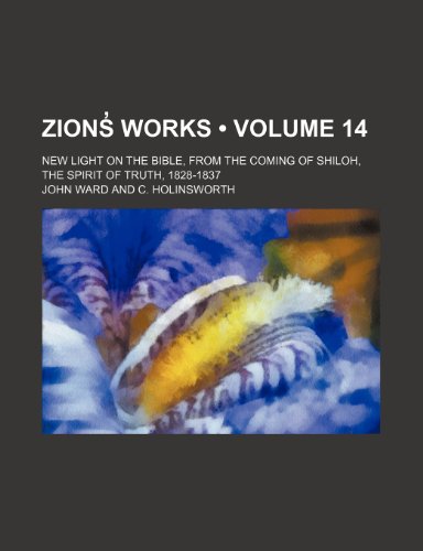 ZionsÌ“ Works (Volume 14); New Light on the Bible, From the Coming of Shiloh, the Spirit of Truth, 1828-1837 (9781154146882) by Ward, John