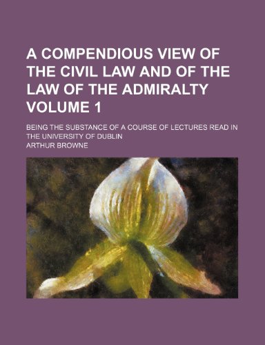 A compendious view of the civil law and of the law of the admiralty; being the substance of a course of lectures read in the University of Dublin Volume 1 (9781154155228) by Browne, Arthur