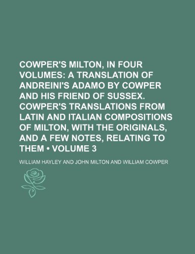 Cowper's Milton, in Four Volumes (Volume 3); A Translation of Andreini's Adamo by Cowper and His Friend of Sussex. Cowper's Translations From Latin ... Originals, and a Few Notes, Relating to Them (9781154157499) by Hayley, William