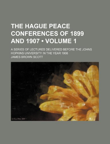 The Hague Peace Conferences of 1899 and 1907 (Volume 1); A Series of Lectures Delivered Before the Johns Hopkins University in the Year 1908 (9781154163834) by Scott, James Brown