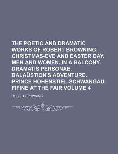 The Poetic and Dramatic Works of Robert Browning; Christmas-eve and Easter day. Men and women. In a balcony. Dramatis personae. BalaÃ¼stion's ... Fifine at the fair Volume 4 (9781154164879) by Browning, Robert