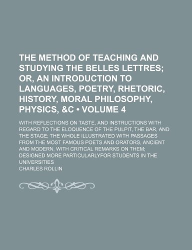 The Method of Teaching and Studying the Belles Lettres (Volume 4); Or, an Introduction to Languages, Poetry, Rhetoric, History, Moral Philosophy, ... to the Eloquence of the Pulpit, the Bar, (9781154166408) by Rollin, Charles