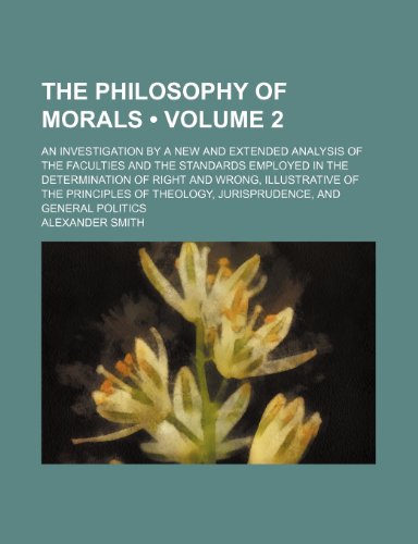 The Philosophy of Morals (Volume 2); An Investigation by a New and Extended Analysis of the Faculties and the Standards Employed in the Determination (9781154173864) by Smith, Alexander Captain