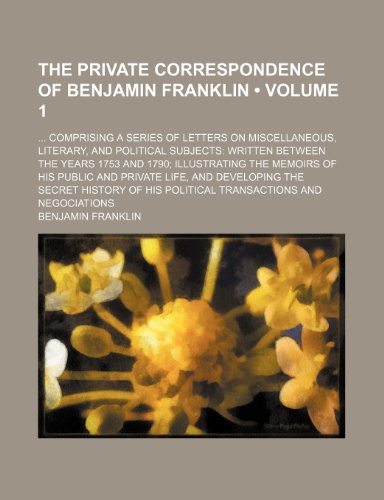 The Private Correspondence of Benjamin Franklin (Volume 1); Comprising a Series of Letters on Miscellaneous, Literary, and Political Subjects Written ... His Public and Private Life, and Developing t (9781154174014) by Franklin, Benjamin