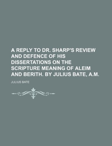 A reply to Dr. Sharp's review and defence of his dissertations on the scripture meaning of Aleim and Berith. By Julius Bate, A.M. (9781154176483) by Bate, Julius