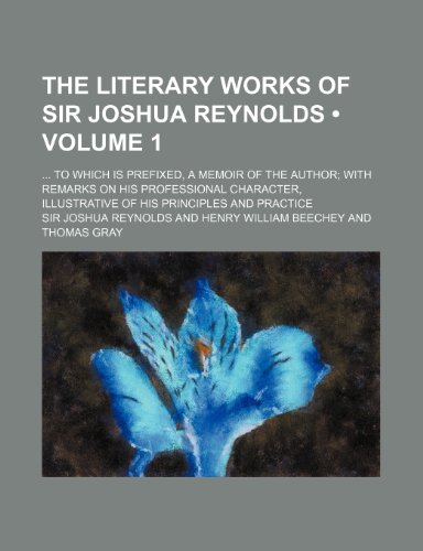 The Literary Works of Sir Joshua Reynolds (Volume 1); To Which Is Prefixed, a Memoir of the Author With Remarks on His Professional Character, Illustrative of His Principles and Practice (9781154184860) by Reynolds, Sir Joshua